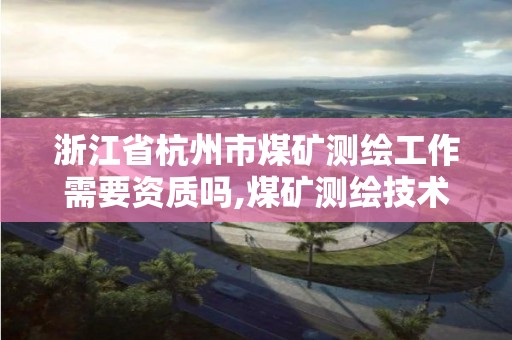 浙江省杭州市煤礦測繪工作需要資質嗎,煤礦測繪技術員用不用下井。