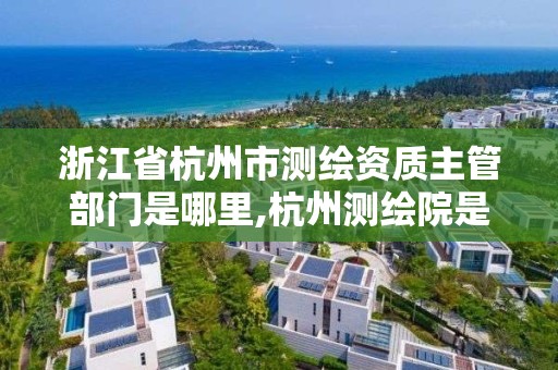 浙江省杭州市測繪資質主管部門是哪里,杭州測繪院是什么單位。