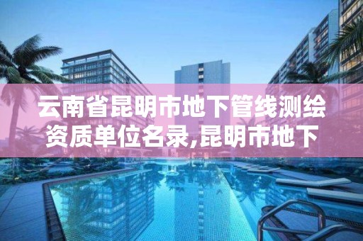 云南省昆明市地下管線測繪資質單位名錄,昆明市地下管線探測辦公室。