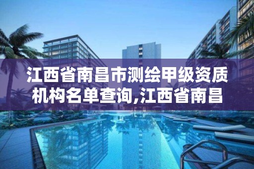 江西省南昌市測繪甲級資質機構名單查詢,江西省南昌市測繪甲級資質機構名單查詢官網。