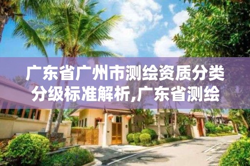 廣東省廣州市測繪資質分類分級標準解析,廣東省測繪資質管理系統。