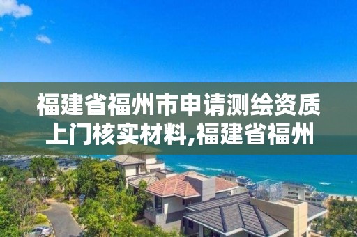 福建省福州市申請測繪資質上門核實材料,福建省福州市申請測繪資質上門核實材料要多少錢。