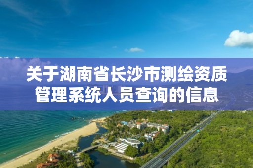 關于湖南省長沙市測繪資質管理系統人員查詢的信息