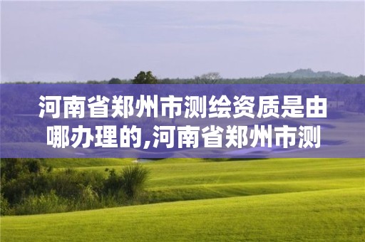 河南省鄭州市測繪資質(zhì)是由哪辦理的,河南省鄭州市測繪學(xué)校。