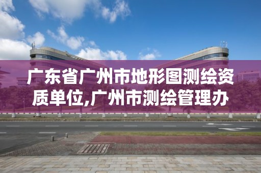 廣東省廣州市地形圖測繪資質(zhì)單位,廣州市測繪管理辦法。