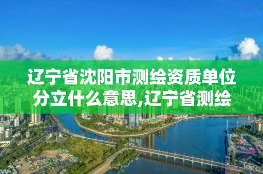 遼寧省沈陽市測繪資質單位分立什么意思,遼寧省測繪單位名錄。