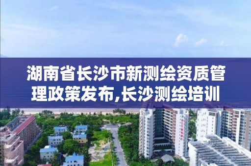 湖南省長沙市新測繪資質(zhì)管理政策發(fā)布,長沙測繪培訓(xùn)學(xué)校。