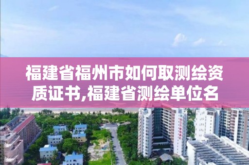 福建省福州市如何取測繪資質證書,福建省測繪單位名單。