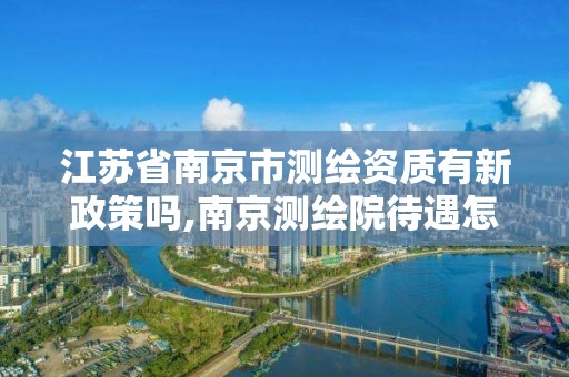 江蘇省南京市測繪資質有新政策嗎,南京測繪院待遇怎么樣。