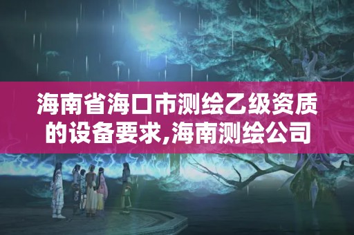 海南省海口市測(cè)繪乙級(jí)資質(zhì)的設(shè)備要求,海南測(cè)繪公司有多少家。