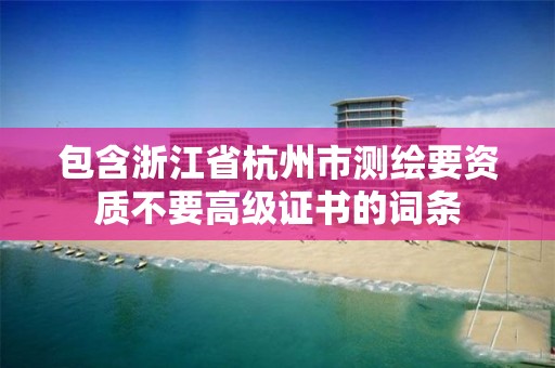 包含浙江省杭州市測繪要資質(zhì)不要高級證書的詞條