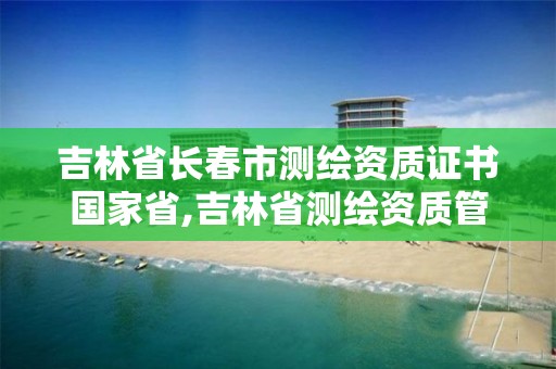 吉林省長春市測繪資質證書國家省,吉林省測繪資質管理平臺。