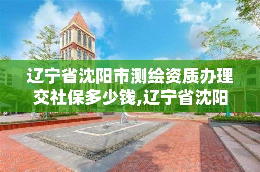 遼寧省沈陽市測繪資質辦理交社保多少錢,遼寧省沈陽市測繪資質辦理交社保多少錢。