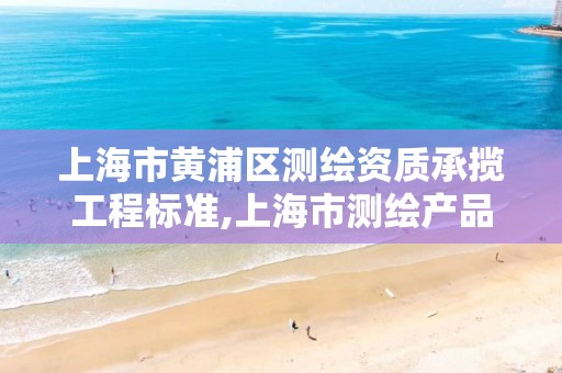 上海市黃浦區(qū)測繪資質承攬工程標準,上海市測繪產(chǎn)品質量。