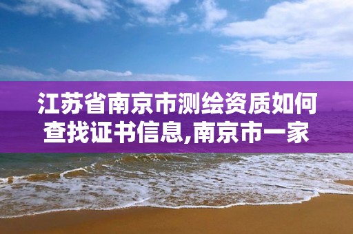 江蘇省南京市測繪資質如何查找證書信息,南京市一家測繪資質單位要使用。