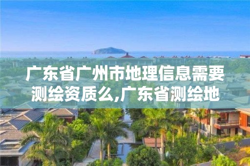 廣東省廣州市地理信息需要測繪資質么,廣東省測繪地理信息學會。