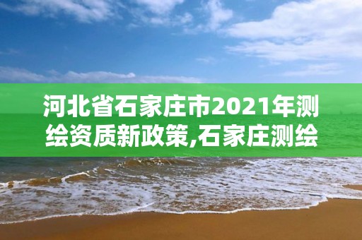 河北省石家莊市2021年測(cè)繪資質(zhì)新政策,石家莊測(cè)繪局官網(wǎng)。