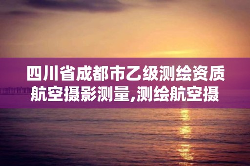 四川省成都市乙級測繪資質航空攝影測量,測繪航空攝影資質甲級。