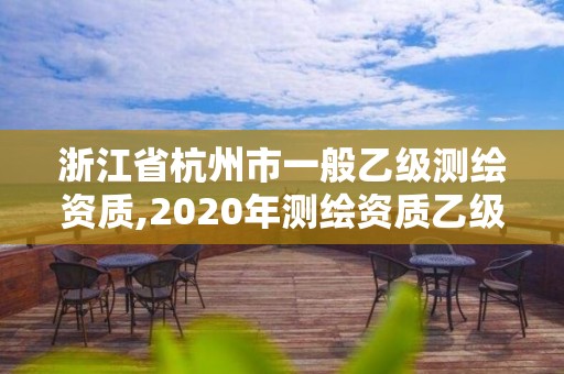 浙江省杭州市一般乙級測繪資質,2020年測繪資質乙級需要什么條件。