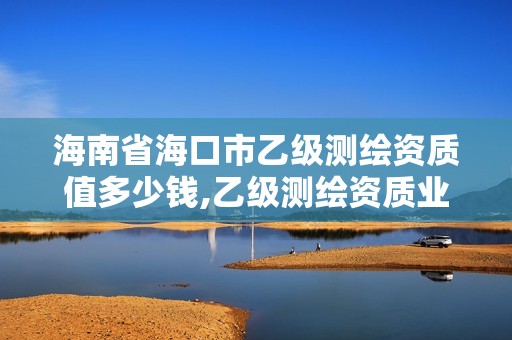 海南省海口市乙級測繪資質值多少錢,乙級測繪資質業績要求。