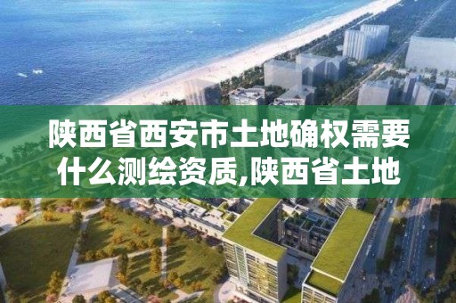 陜西省西安市土地確權需要什么測繪資質,陜西省土地確權文件。