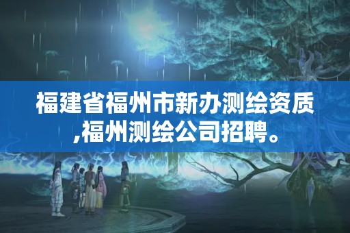 福建省福州市新辦測(cè)繪資質(zhì),福州測(cè)繪公司招聘。