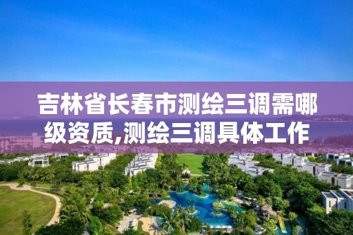 吉林省長春市測繪三調(diào)需哪級資質(zhì),測繪三調(diào)具體工作內(nèi)容。