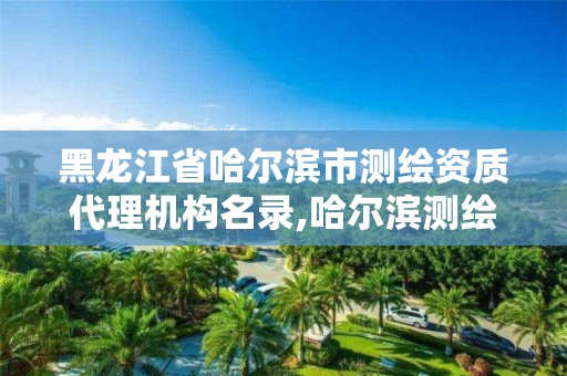 黑龍江省哈爾濱市測繪資質代理機構名錄,哈爾濱測繪局屬于什么單位。