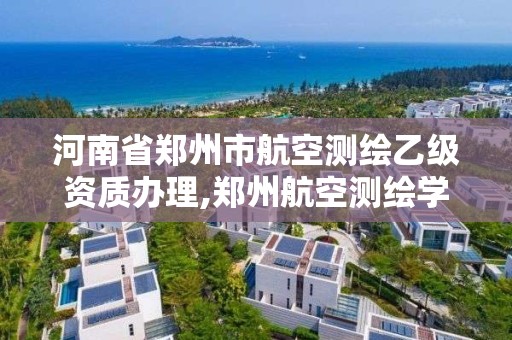 河南省鄭州市航空測繪乙級資質(zhì)辦理,鄭州航空測繪學(xué)院官網(wǎng)。