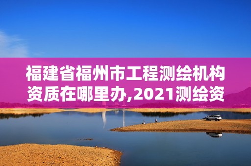 福建省福州市工程測繪機構資質(zhì)在哪里辦,2021測繪資質(zhì)延期公告福建省。