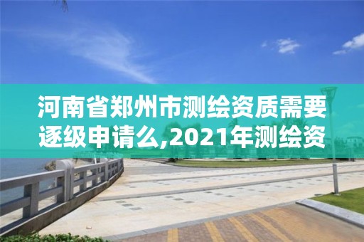 河南省鄭州市測繪資質需要逐級申請么,2021年測繪資質辦理。