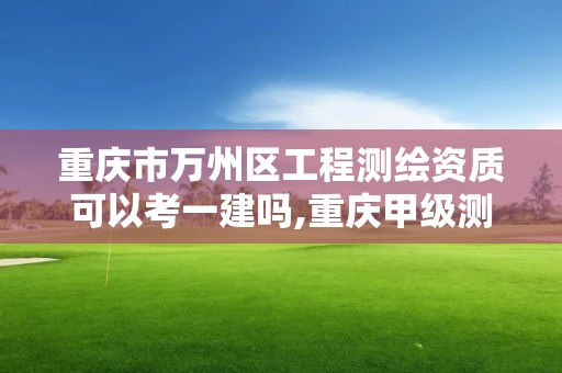 重慶市萬州區工程測繪資質可以考一建嗎,重慶甲級測繪資質單位。