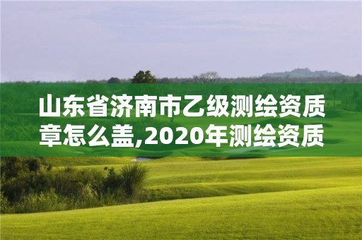 山東省濟南市乙級測繪資質章怎么蓋,2020年測繪資質乙級需要什么條件。