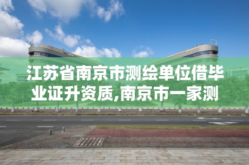 江蘇省南京市測繪單位借畢業證升資質,南京市一家測繪資質單位要使用。