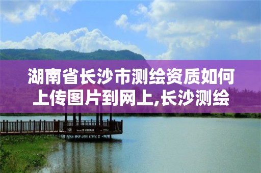 湖南省長沙市測繪資質如何上傳圖片到網上,長沙測繪單位。