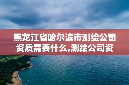 黑龍江省哈爾濱市測(cè)繪公司資質(zhì)需要什么,測(cè)繪公司資質(zhì)辦理需要些什么人員。