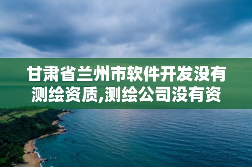 甘肅省蘭州市軟件開發沒有測繪資質,測繪公司沒有資質可以開發票嗎。