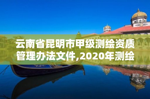 云南省昆明市甲級測繪資質(zhì)管理辦法文件,2020年測繪甲級資質(zhì)條件。