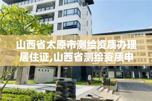 山西省太原市測繪資質辦理居住證,山西省測繪資質申請。