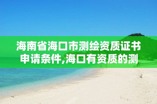 海南省海口市測繪資質(zhì)證書申請條件,海口有資質(zhì)的測繪公司。