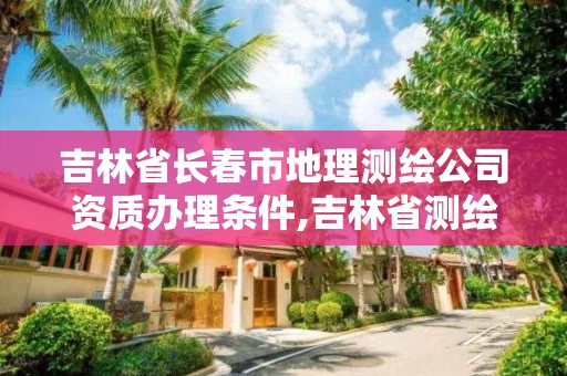 吉林省長春市地理測繪公司資質辦理條件,吉林省測繪地理信息局怎么樣。