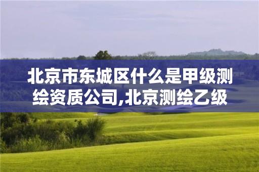 北京市東城區什么是甲級測繪資質公司,北京測繪乙級資質。