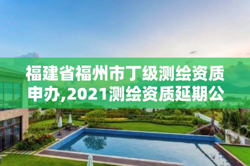 福建省福州市丁級測繪資質(zhì)申辦,2021測繪資質(zhì)延期公告福建省。