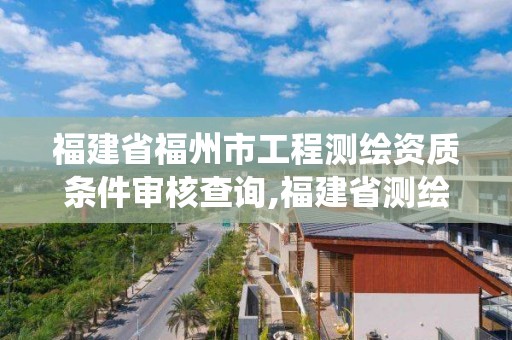 福建省福州市工程測(cè)繪資質(zhì)條件審核查詢,福建省測(cè)繪資質(zhì)管理系統(tǒng)。