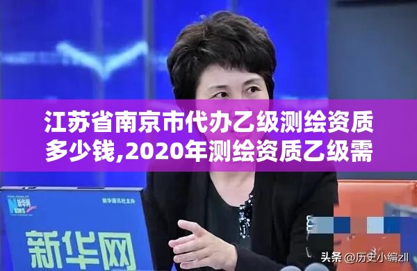 江蘇省南京市代辦乙級測繪資質多少錢,2020年測繪資質乙級需要什么條件。