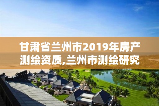 甘肅省蘭州市2019年房產測繪資質,蘭州市測繪研究院改企了嗎。