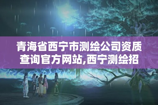 青海省西寧市測繪公司資質(zhì)查詢官方網(wǎng)站,西寧測繪招聘。