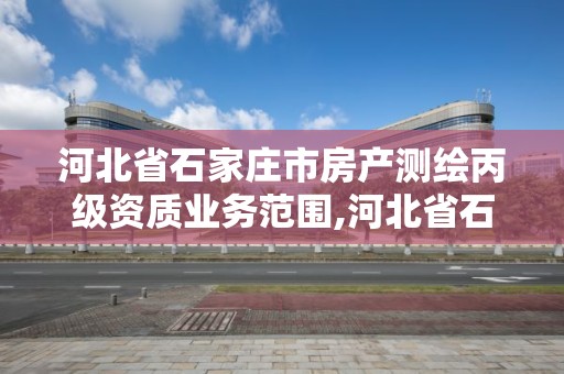 河北省石家莊市房產測繪丙級資質業務范圍,河北省石家莊市房產測繪丙級資質業務范圍是什么。