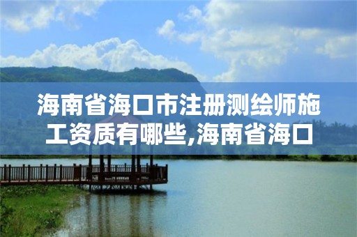 海南省海口市注冊(cè)測(cè)繪師施工資質(zhì)有哪些,海南省海口市注冊(cè)測(cè)繪師施工資質(zhì)有哪些項(xiàng)目。