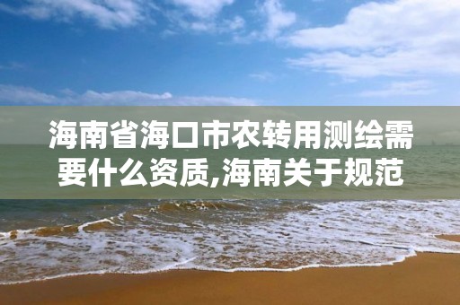 海南省?？谑修r轉用測繪需要什么資質,海南關于規范農用地轉用及土地征收。